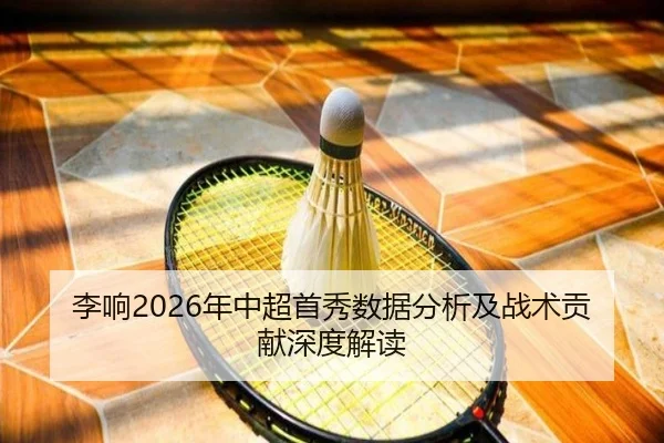 李响2026年中超首秀数据分析及战术贡献深度解读