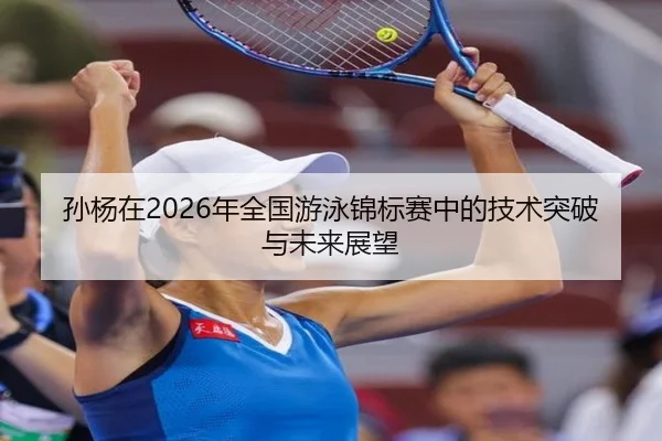 孙杨在2026年全国游泳锦标赛中的技术突破与未来展望