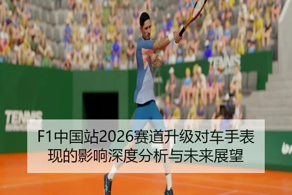 F1中国站2026赛道升级对车手表现的影响深度分析与未来展望