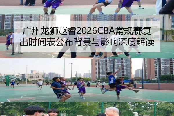广州龙狮赵睿2026CBA常规赛复出时间表公布背景与影响深度解读