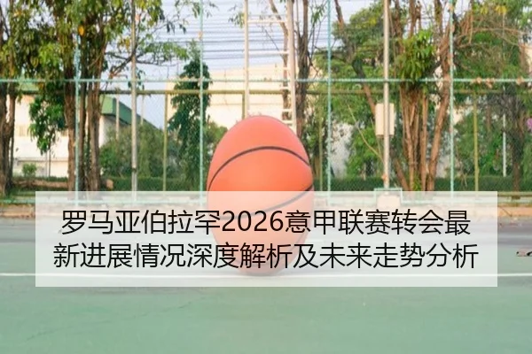 罗马亚伯拉罕2026意甲联赛转会最新进展情况深度解析及未来走势分析