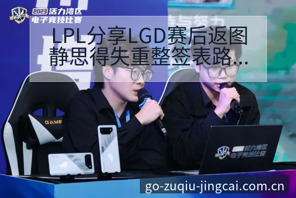 LPL分享LGD赛后返图静思得失重整签表路径与晋级前景数 - 足球比分直播