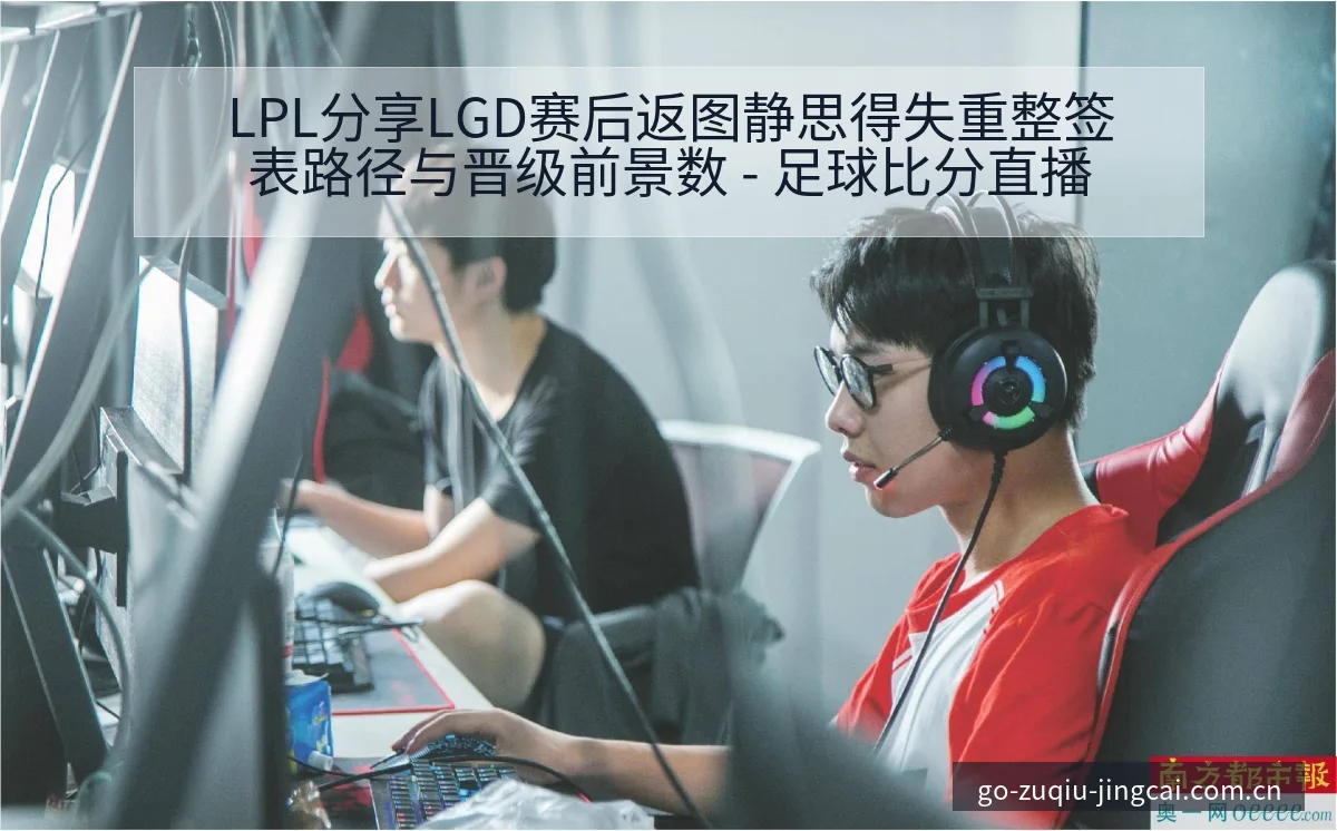LPL分享LGD赛后返图静思得失重整签表路径与晋级前景数 - 足球比分直播