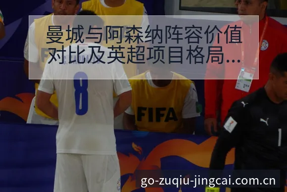 曼城与阿森纳阵容价值对比及英超项目格局分析深度解读 - 足球比分直播